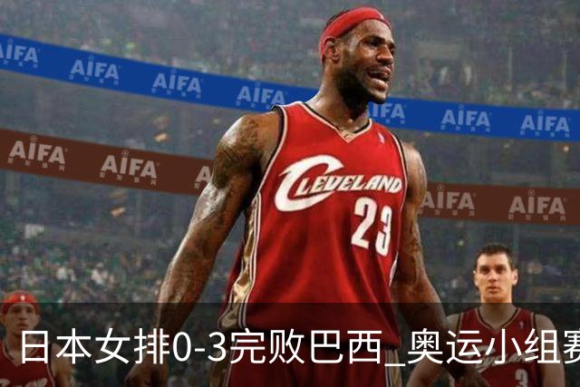 日本女排0-3完败巴西 奥运小组赛两连败出线告急